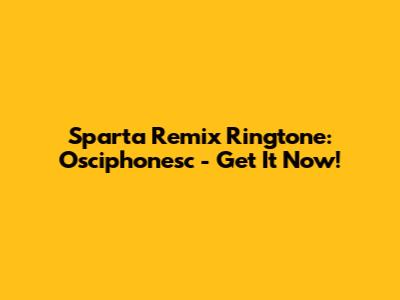 Sparta Remix Ringtone: Osciphonesc - Get It Now!