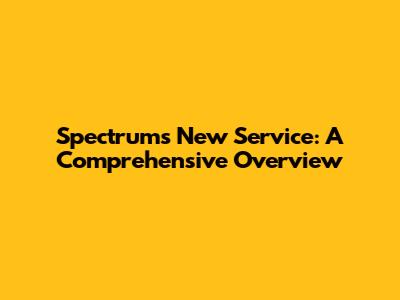 Spectrum's New Service: A Comprehensive Overview