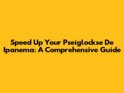 Speed Up Your Pseiglockse De Ipanema: A Comprehensive Guide