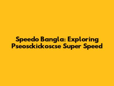 Speedo Bangla: Exploring Pseosckickoscse Super Speed