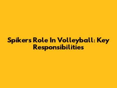 Spiker's Role In Volleyball: Key Responsibilities