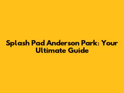 Splash Pad Anderson Park: Your Ultimate Guide