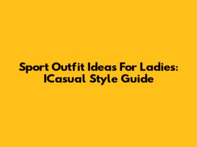 Sport Outfit Ideas For Ladies: ICasual Style Guide