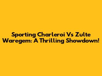 Sporting Charleroi Vs Zulte Waregem: A Thrilling Showdown!