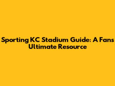 Sporting KC Stadium Guide: A Fan's Ultimate Resource