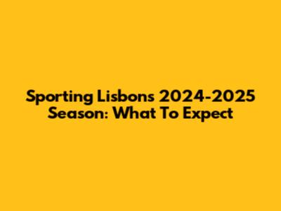 Sporting Lisbon's 2024-2025 Season: What To Expect
