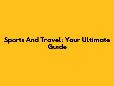 Sports And Travel: Your Ultimate Guide