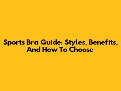 Sports Bra Guide: Styles, Benefits, And How To Choose