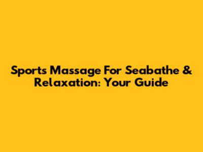 Sports Massage For Seabathe & Relaxation: Your Guide
