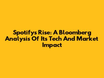 Spotify's Rise: A Bloomberg Analysis Of Its Tech And Market Impact