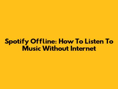 Spotify Offline: How To Listen To Music Without Internet