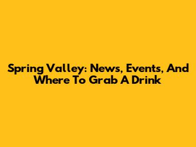Spring Valley: News, Events, And Where To Grab A Drink