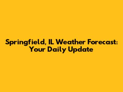 Springfield, IL Weather Forecast: Your Daily Update
