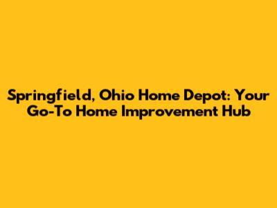 Springfield, Ohio Home Depot: Your Go-To Home Improvement Hub