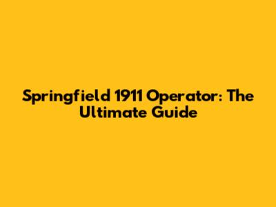 Springfield 1911 Operator: The Ultimate Guide