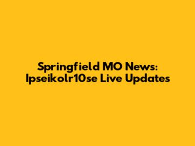 Springfield MO News: Ipseikolr10se Live Updates
