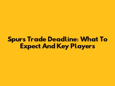 Spurs Trade Deadline: What To Expect And Key Players