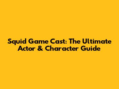 Squid Game Cast: The Ultimate Actor & Character Guide