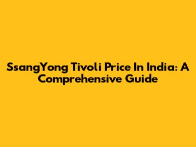 SsangYong Tivoli Price In India: A Comprehensive Guide