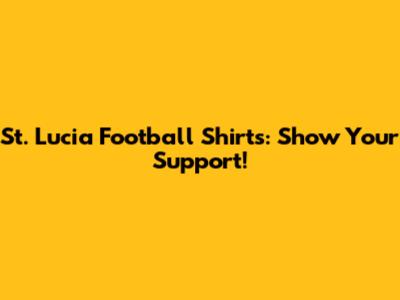 St. Lucia Football Shirts: Show Your Support!