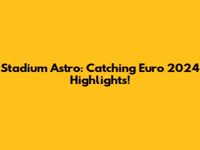 Stadium Astro: Catching Euro 2024 Highlights!
