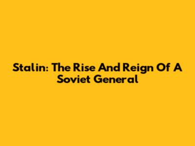 Stalin: The Rise And Reign Of A Soviet General