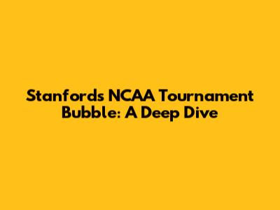Stanford's NCAA Tournament Bubble: A Deep Dive