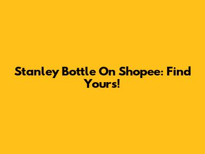 Stanley Bottle On Shopee: Find Yours!