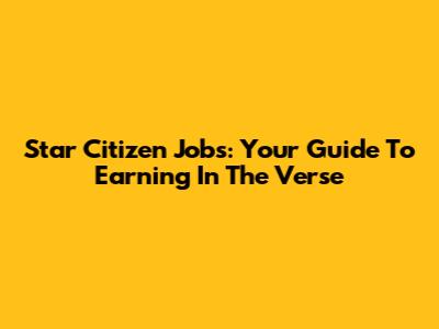 Star Citizen Jobs: Your Guide To Earning In The Verse