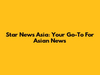 Star News Asia: Your Go-To For Asian News