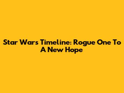 Star Wars Timeline: Rogue One To A New Hope