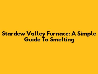 Stardew Valley Furnace: A Simple Guide To Smelting
