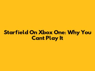 Starfield On Xbox One: Why You Can't Play It