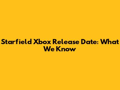 Starfield Xbox Release Date: What We Know