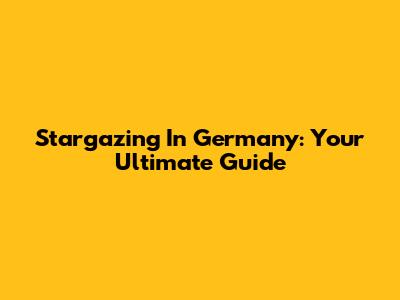 Stargazing In Germany: Your Ultimate Guide