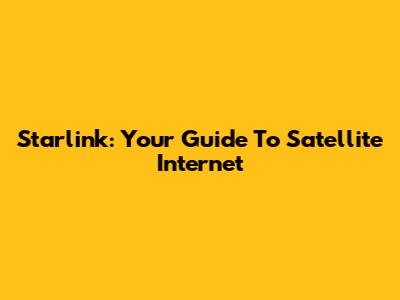 Starlink: Your Guide To Satellite Internet