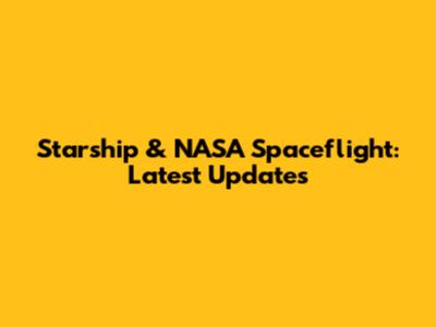 Starship & NASA Spaceflight: Latest Updates