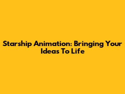 Starship Animation: Bringing Your Ideas To Life