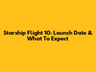 Starship Flight 10: Launch Date & What To Expect