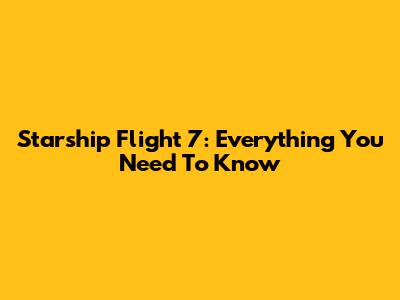 Starship Flight 7: Everything You Need To Know