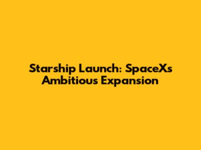 Starship Launch: SpaceX's Ambitious Expansion