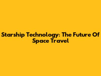 Starship Technology: The Future Of Space Travel