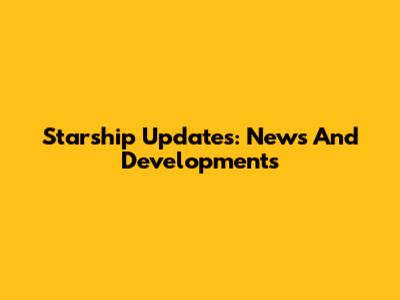 Starship Updates: News And Developments