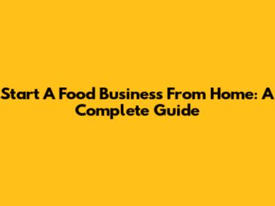 Start A Food Business From Home: A Complete Guide