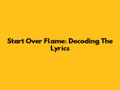 Start Over Flame: Decoding The Lyrics