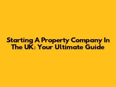 Starting A Property Company In The UK: Your Ultimate Guide
