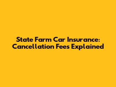 State Farm Car Insurance: Cancellation Fees Explained