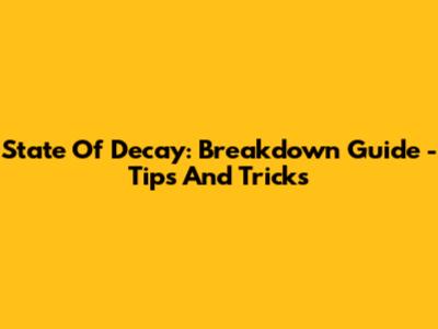 State Of Decay: Breakdown Guide - Tips And Tricks