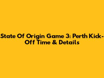 State Of Origin Game 3: Perth Kick-Off Time & Details