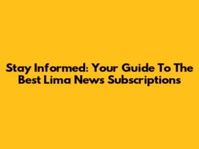 Stay Informed: Your Guide To The Best Lima News Subscriptions